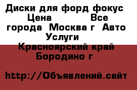 Диски для форд фокус › Цена ­ 6 000 - Все города, Москва г. Авто » Услуги   . Красноярский край,Бородино г.